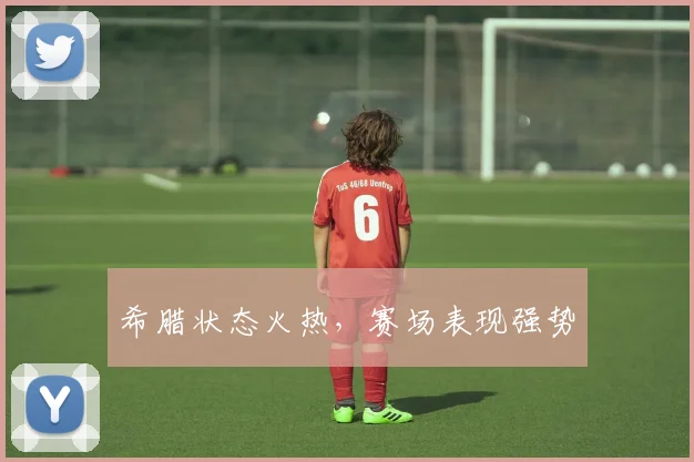 希腊状态火热，赛场表现强势
