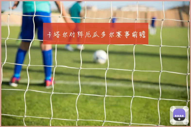卡塔尔对阵厄瓜多尔赛事前瞻